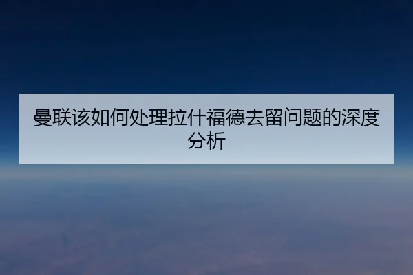 曼联该如何处理拉什福德去留问题的深度分析