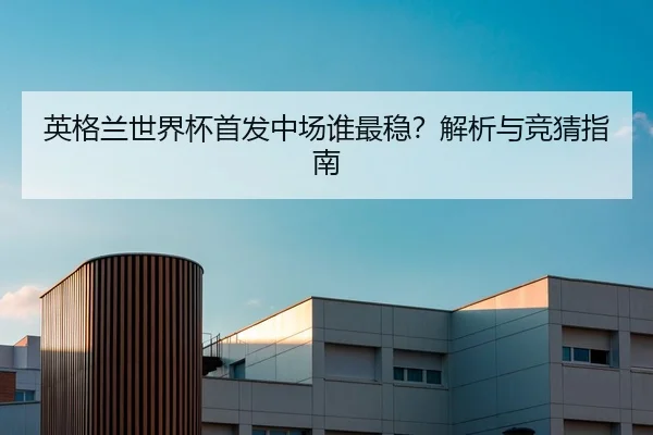 英格兰世界杯首发中场谁最稳？解析与竞猜指南
