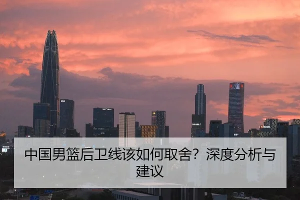 中国男篮后卫线该如何取舍？深度分析与建议