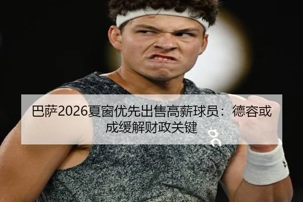 巴萨2026夏窗优先出售高薪球员：德容或成缓解财政关键