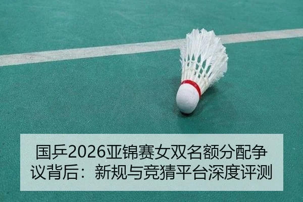 国乒2026亚锦赛女双名额分配争议背后：新规与竞猜平台深度评测