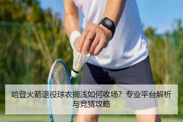 哈登火箭退役球衣搁浅如何收场？专业平台解析与竞猜攻略