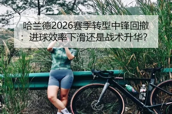 哈兰德2026赛季转型中锋回撤：进球效率下滑还是战术升华？