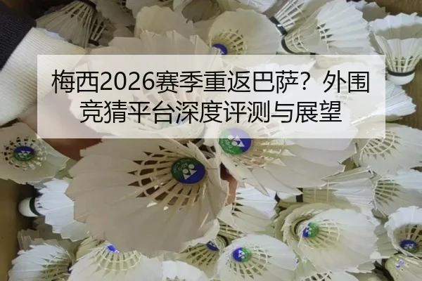 梅西2026赛季重返巴萨？外围竞猜平台深度评测与展望