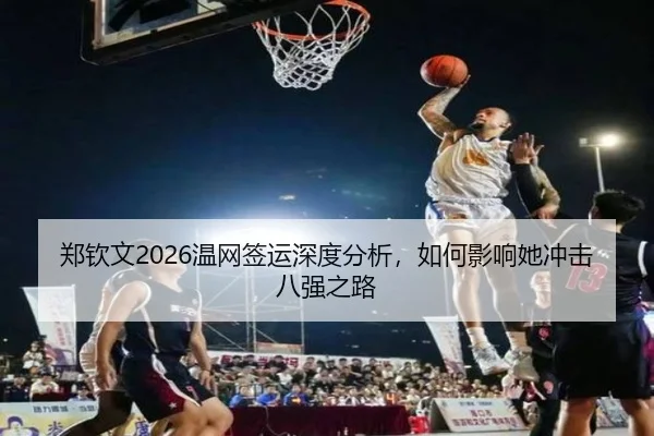 郑钦文2026温网签运深度分析，如何影响她冲击八强之路